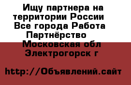 Ищу партнера на территории России  - Все города Работа » Партнёрство   . Московская обл.,Электрогорск г.